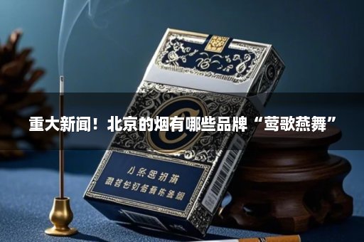 重大新闻！北京的烟有哪些品牌“莺歌燕舞”