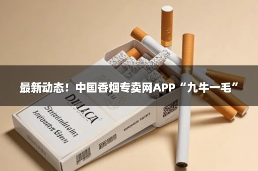 最新动态！中国香烟专卖网APP“九牛一毛”